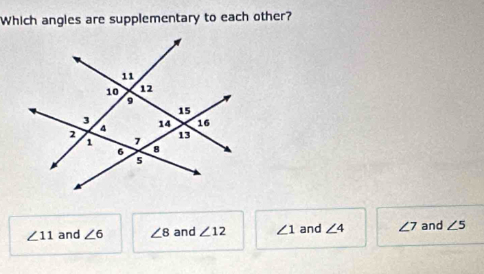 Which angles are supplementary to each other?
∠ 11 and ∠ 6 ∠ 8 and ∠ 12 ∠ 1 and ∠ 4 ∠ 7 and ∠ 5