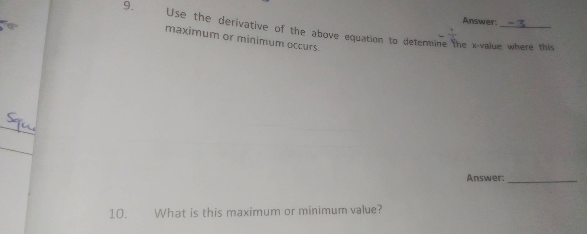 Answer: 
Use the derivative of the above equation to determine the x -value where this 
maximum or minimum occurs. 
_ 
_ 
Answer:_ 
10. What is this maximum or minimum value?