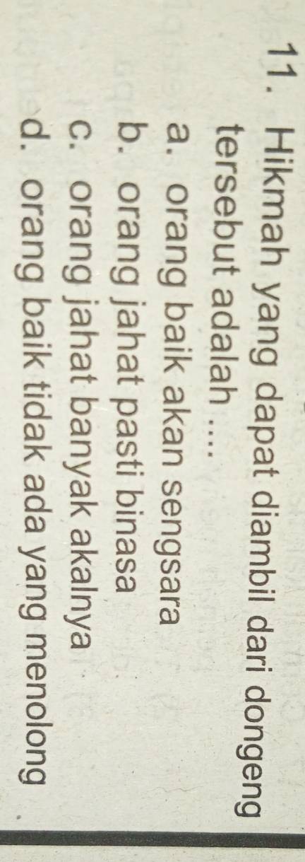 Hikmah yang dapat diambil dari dongeng
tersebut adalah ....
a. orang baik akan sengsara
b. orang jahat pasti binasa
c. orang jahat banyak akalnya
d. orang baik tidak ada yang menolong