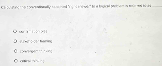 Calculating the conventionally accepted "right answer" to a logical problem is referred to as_
confirmation bias
stakeholder framing
convergent thinking
critical thinking