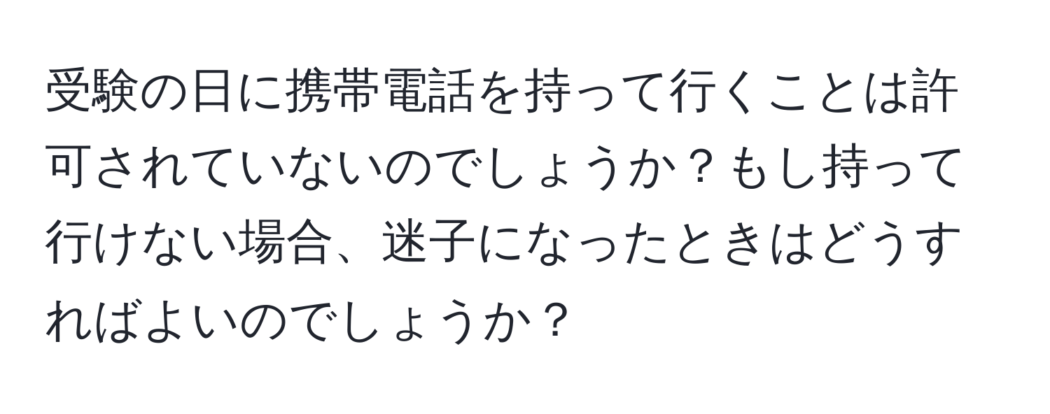 受験の日に携帯電話を持って行くことは許可されていないのでしょうか？もし持って行けない場合、迷子になったときはどうすればよいのでしょうか？