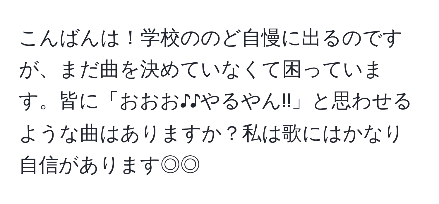 こんばんは！学校ののど自慢に出るのですが、まだ曲を決めていなくて困っています。皆に「おおお♪♪やるやん!!」と思わせるような曲はありますか？私は歌にはかなり自信があります◎◎