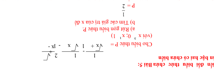 iến đổi biểu thức chứa Bài 5:
in bậc hai có chứa biến
Cho biểu thức beginarrayr 1= 1/sqrt(x)+ frac 1sqrt(x)- 2sqrt()/x- endarray 
(voix^30;x^11)
a) Rút gọn biểu thức P.
b) Tìm các giá trị của x đề
P= 1/2 