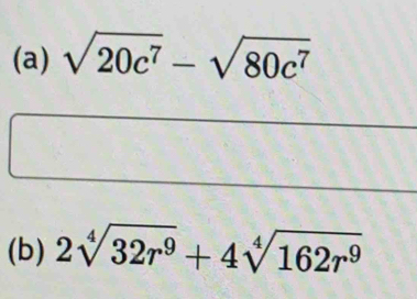 sqrt(20c^7)-sqrt(80c^7)
(b) 2sqrt[4](32r^9)+4sqrt[4](162r^9)