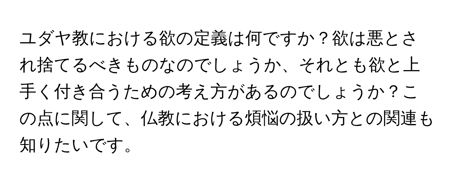 ユダヤ教における欲の定義は何ですか？欲は悪とされ捨てるべきものなのでしょうか、それとも欲と上手く付き合うための考え方があるのでしょうか？この点に関して、仏教における煩悩の扱い方との関連も知りたいです。