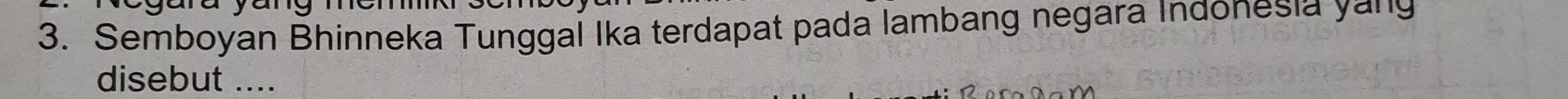 a yang 
3. Semboyan Bhinneka Tunggal Ika terdapat pada lambang negara Indonesia yang 
disebut ....