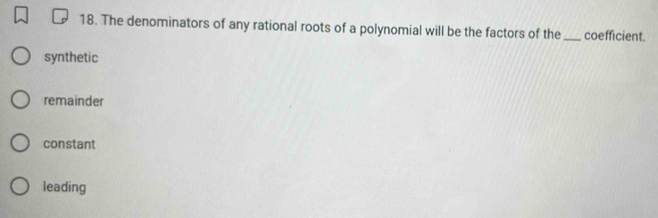 The denominators of any rational roots of a polynomial will be the factors of the_ coefficient.
synthetic
remainder
constant
leading