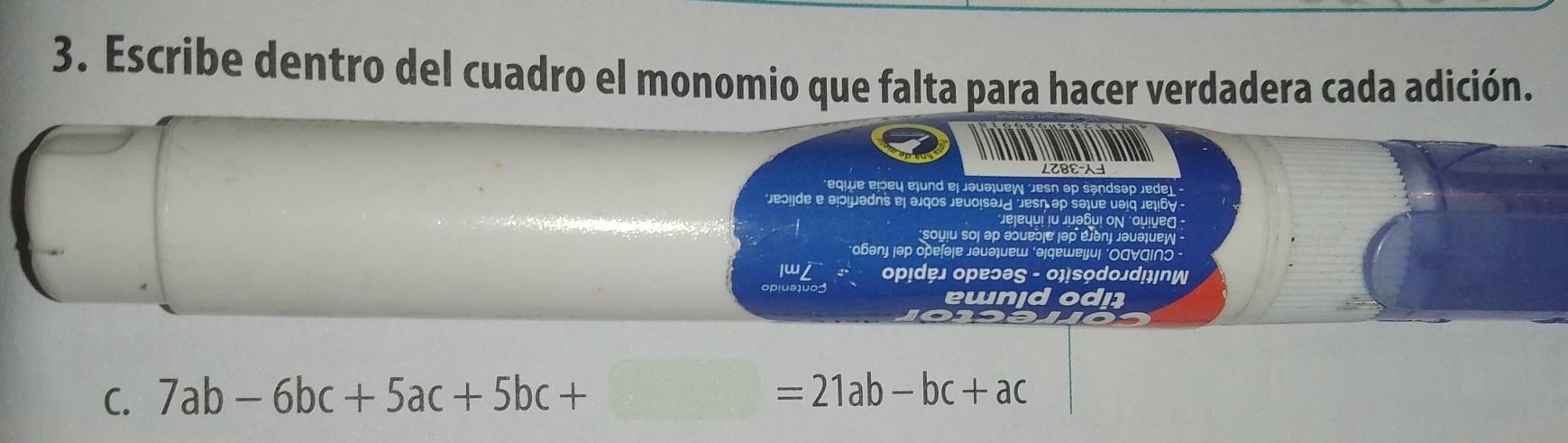 Escribe dentro del cuadro el monomio que falta para hacer verdadera cada adición. 
equε εþεų ɐļund el jəuəļuew Jesn əp səndsəp Jede 
jeolde e əjijadns el əjqos jeuolsəjd Jesn əp səlue uəɪq je|6V 
Jejequi iu Juəbu! οɲ ‘Quiyeς - 
soyju soj əp əueうje jəp éJənj jəuəjuew 
оɓэлɟ ¡эр ореिəिе 」əиэļиеш ‘ə¡qешеυ| ‘ΟС∀ΟΙ∩Ο - 
opɪdɐл opɐɔəς - 0！sodoлd!ɪnW 
ewnidodi 
C. 7ab-6bc+5ac+5bc+□ =21ab-bc+ac