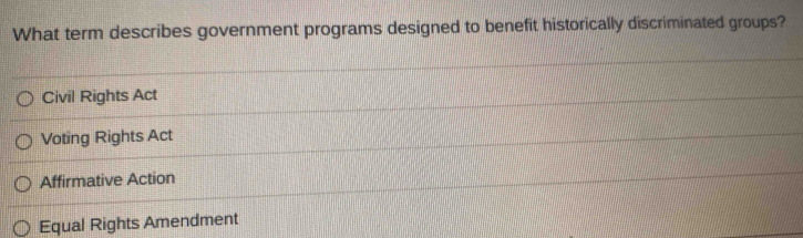 What term describes government programs designed to benefit historically discriminated groups?
Civil Rights Act
Voting Rights Act
Affirmative Action
Equal Rights Amendment