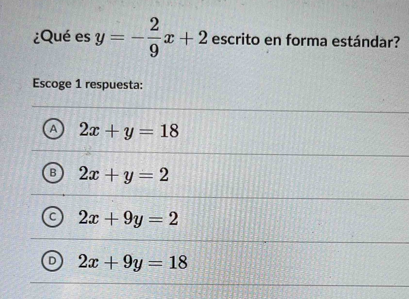 ¿Qué es y=- 2/9 x+2 escrito en forma estándar?
Escoge 1 respuesta:
A 2x+y=18
2x+y=2
2x+9y=2
2x+9y=18