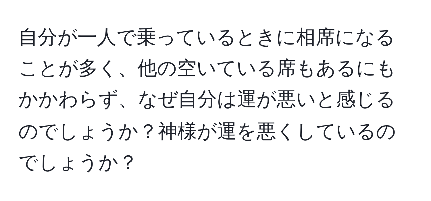 自分が一人で乗っているときに相席になることが多く、他の空いている席もあるにもかかわらず、なぜ自分は運が悪いと感じるのでしょうか？神様が運を悪くしているのでしょうか？