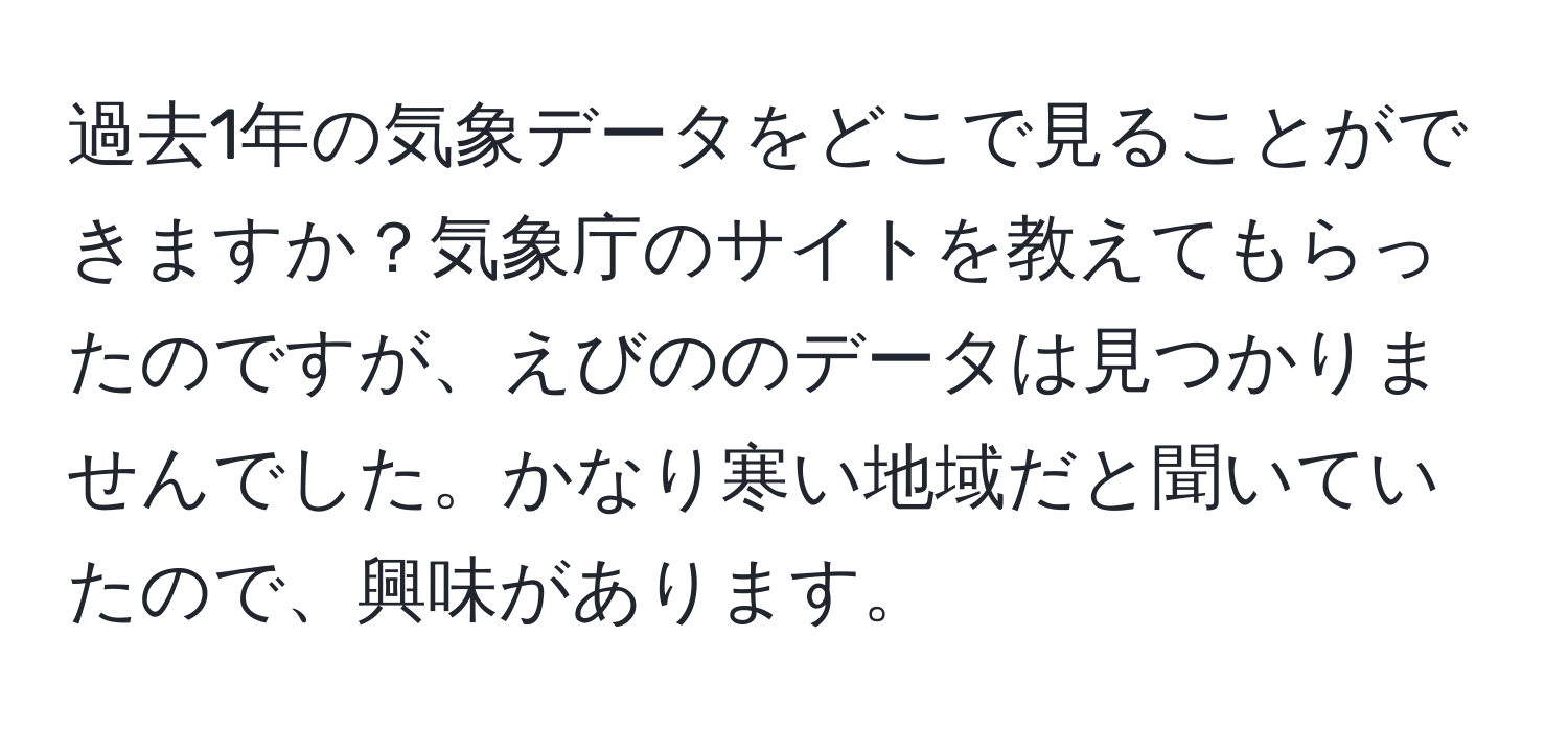 過去1年の気象データをどこで見ることができますか？気象庁のサイトを教えてもらったのですが、えびののデータは見つかりませんでした。かなり寒い地域だと聞いていたので、興味があります。