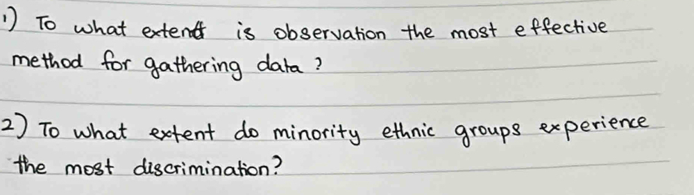 To what extent is observation the most effective 
method for gathering dara? 
2) To what extent do minority ethnic groups experience 
the most discrimination?