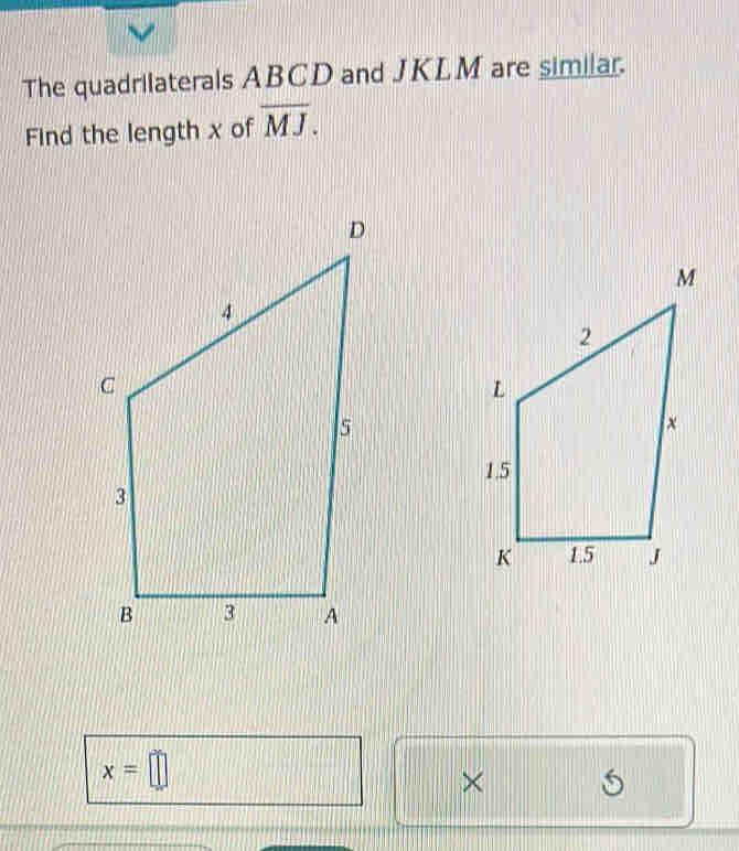 The quadrilaterals ABCD and JKLM are similar. 
Find the length x of overline MJ.
x=□
×