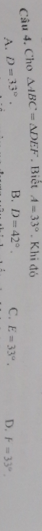 Câu 4, Cho △ ABC=△ DEF. Biết A=33°. Khi đó
B. D=42°,
C.
A. D=33°. E=33°, D. F=33°.