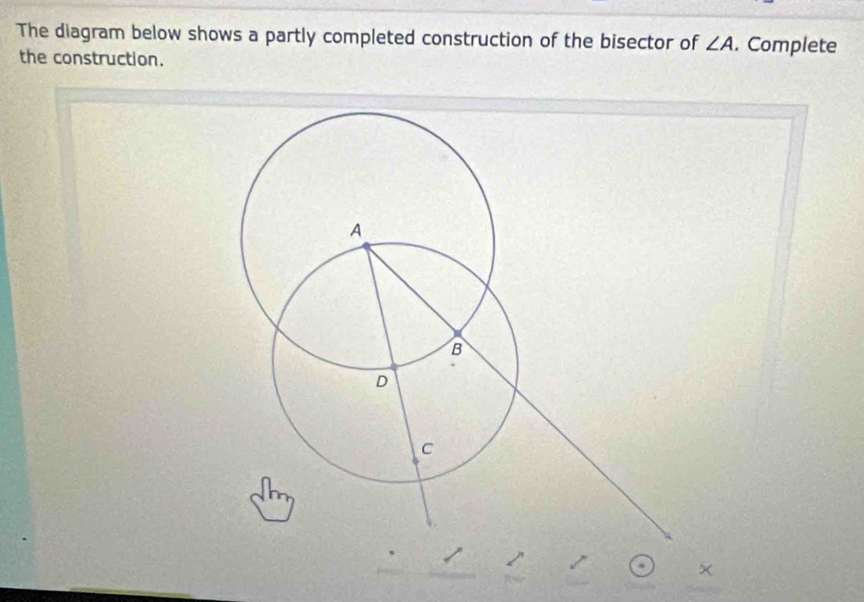 The diagram below shows a partly completed construction of the bisector of ∠ A. Complete 
the construction. 
×