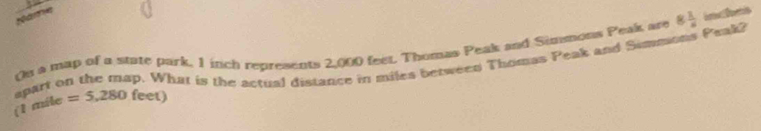 a 
On a map of a state park. 1 inch represents 2,000 feet, Thomas Peak and Simmons Peak are 8 1/6 
spart on the map. What is the actual distance in miles between Thomas Peak and Simmions Peak? 
(1 mile =5,280 feet)