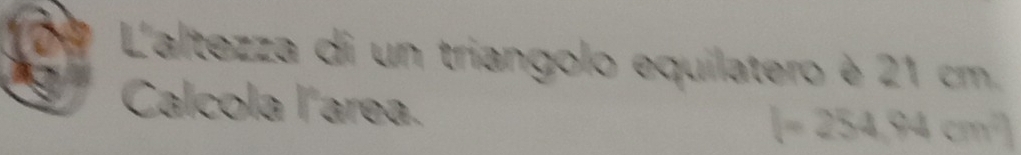 L'altezza di un triangolo equilatero è 21 cm. 
Calcola l´area.
l=254,94cm^2]