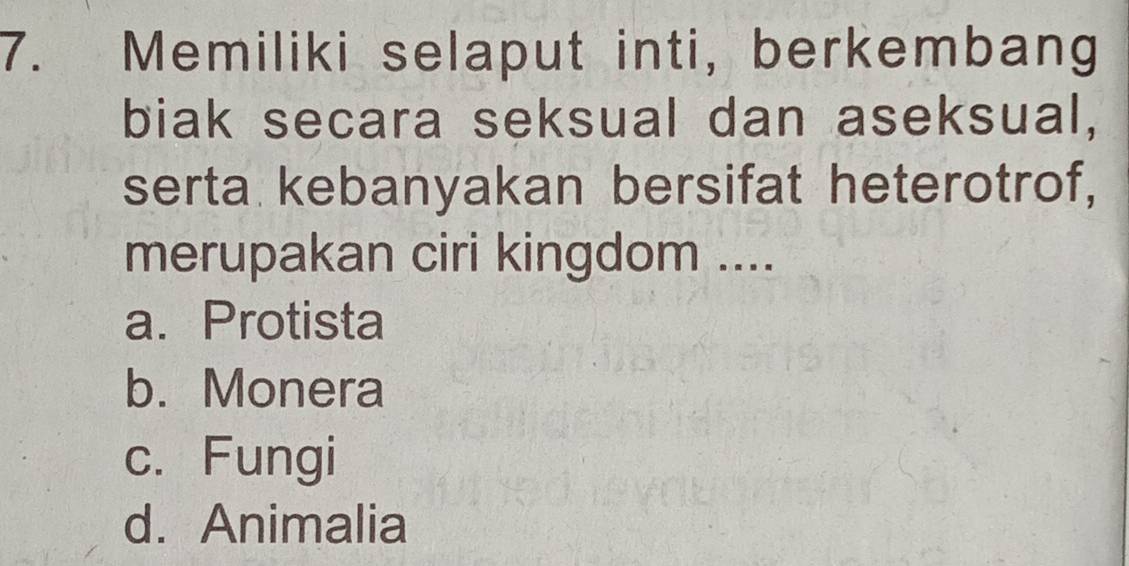 Memiliki selaput inti, berkembang
biak secara seksual dan aseksual,
serta kebanyakan bersifat heterotrof,
merupakan ciri kingdom ....
a. Protista
b. Monera
c. Fungi
d. Animalia