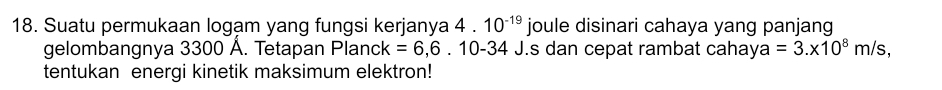 Suatu permukaan logam yang fungsi kerjanya 4.10^(-19)
gelombangnya 3300 Å. Tetapan Planck =6,6.10-34 J.s dan cepat rambat cahay a=3.x10^8m/s, 
tentukan energi kinetik maksimum elektron!