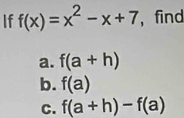 If f(x)=x^2-x+7 , find 
a. f(a+h)
b. f(a)
C. f(a+h)-f(a)