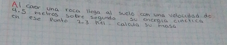 Al caer una roca llega al suclo con una velocidad de
4.5 metros sobre segundo so energla cinctica 
en ese punto 2. 3 kel calcua so masa