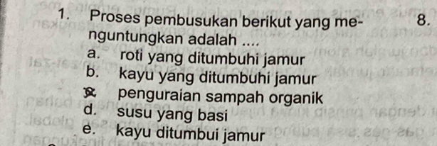 Proses pembusukan berikut yang me - 8.
nguntungkan adalah ....
a. roti yang ditumbuhi jamur
b. kayu yang ditumbuhi jamur
penguraian sampah organik
d. susu yang basi
e. kayu ditumbui jamur