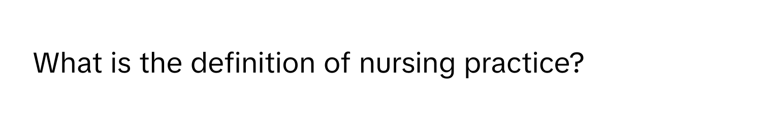 What is the definition of nursing practice?