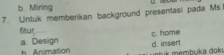 b. Miring
7. Untuk memberikan background presentasi pada Ms.l
fitur...
a. Design c. home
h Animation d. insert
uk membuka doku