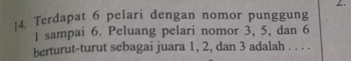 Terdapat 6 pelari dengan nomor punggung
1 sampai 6. Peluang pelari nomor 3, 5, dan 6
berturut-turut sebagai juara 1, 2, dan 3 adalah . . . .