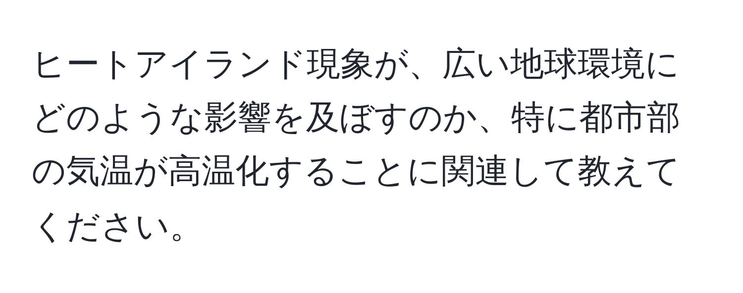 ヒートアイランド現象が、広い地球環境にどのような影響を及ぼすのか、特に都市部の気温が高温化することに関連して教えてください。