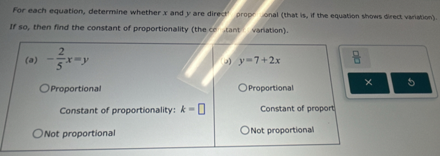 For each equation, determine whether x and y are direct' propotional (that is, if the equation shows direct variation).
If so, then find the constant of proportionality (the constant of variation).