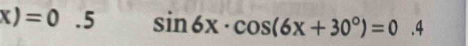 x)=0.5
sin 6x· cos (6x+30°)=0.4