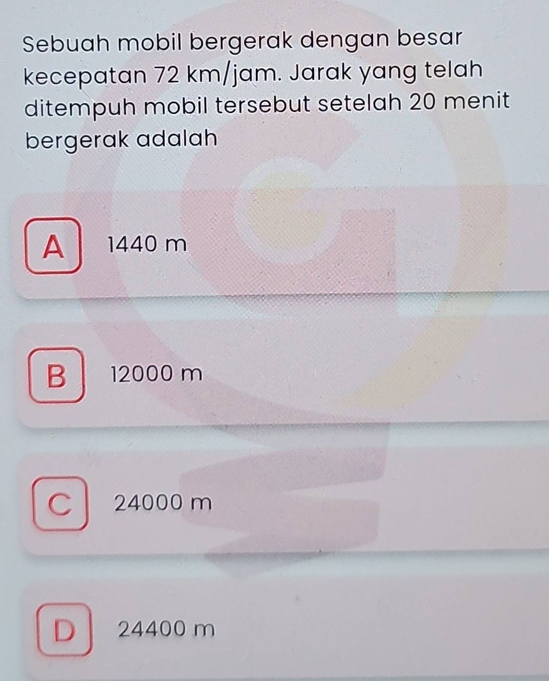 Sebuah mobil bergerak dengan besar
kecepatan 72 km/jam. Jarak yang telah
ditempuh mobil tersebut setelah 20 menit
bergerak adalah
A 1440 m
B 12000 m
Cl 24000 m
D 24400 m