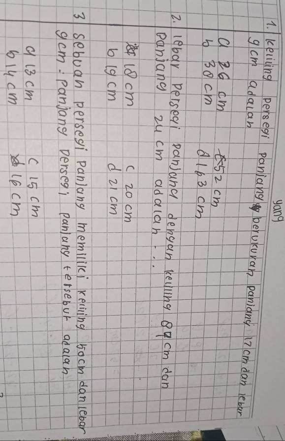 yang
1. keliing persegì paniang beruiuran panianc 17 cm dan lebar
g cm adalan
a 2G cm 5z cm
5 30 cm dl163 cm
2.lebar perseai panj)ana dengan telling q cm dan
panjang zucm addlan.
10cm c 20 cm
b (9 cm dzi cm
3 sebuan persesi panjang memiliki keliving 5ocm danlebar
gam Panjany Dersegi paniang tersebur adalah
9 13 cm c 15 cm
blucm l6 cm