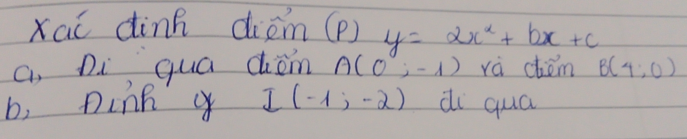 xaǐ dink diem (p) y=2x^2+bx+c
a, Di quá diom A(0,-1) rà ctém B(4,0)
b, ninn I(-1,-2) di quā