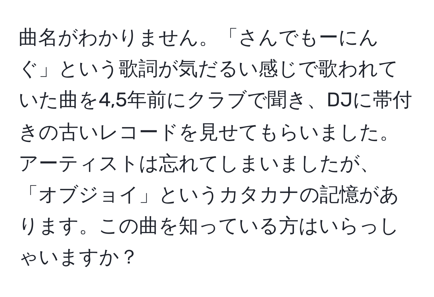 曲名がわかりません。「さんでもーにんぐ」という歌詞が気だるい感じで歌われていた曲を4,5年前にクラブで聞き、DJに帯付きの古いレコードを見せてもらいました。アーティストは忘れてしまいましたが、「オブジョイ」というカタカナの記憶があります。この曲を知っている方はいらっしゃいますか？