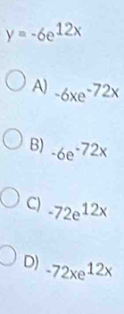 y=-6e^(12x)
A) -6xe^(-72x)
B) -6e^(-72x)
C) -72e^(12x)
D) -72xe^(12x)