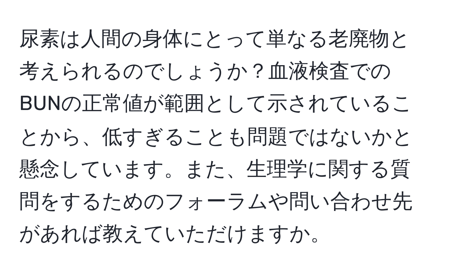 尿素は人間の身体にとって単なる老廃物と考えられるのでしょうか？血液検査でのBUNの正常値が範囲として示されていることから、低すぎることも問題ではないかと懸念しています。また、生理学に関する質問をするためのフォーラムや問い合わせ先があれば教えていただけますか。