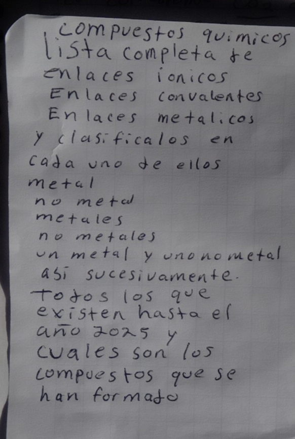 compuestos quimicos 
lista completa fe 
enlaces ionicos 
Enlaces convalentes 
Enlaces metalicos 
y clasificalos en 
cada uno de ellos 
metal 
no metal 
metaies 
no metales 
on metal y unonometal 
asi sucesivamente. 
totos los ave 
existen hasta el 
ano z0xs y 
cvales son los 
compuestos que se 
han formafo