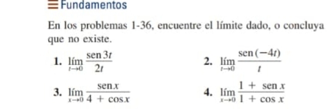 ≡Fundamentos 
En los problemas 1-36, encuentre el límite dado, o concluya 
que no existe. 
1. limlimits _tto 0 sen3t/2t  limlimits _tto 0 (sen (-4t))/t 
2. 
3. limlimits _xto 0 sen x/4+cos x  limlimits _xto 0 (1+sen x)/1+cos x 
4.