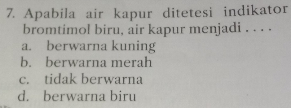 Apabila air kapur ditetesi indikator
bromtimol biru, air kapur menjadi . . . .
a. berwarna kuning
b. berwarna merah
c. tidak berwarna
d. berwarna biru