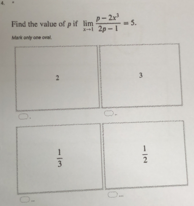 4, *
Find the value of p if limlimits _xto 1 (p-2x^3)/2p-1 =5. 
Mark only one oval.
 1/3 
 1/2 
q