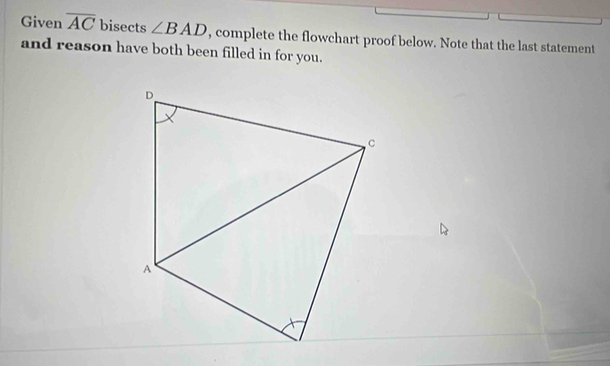 Given overline AC bisects ∠ BAD , complete the flowchart proof below. Note that the last statement 
and reason have both been filled in for you.