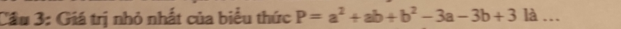 Cầu 3: Giá trị nhỏ nhất của biểu thức P=a^2+ab+b^2-3a-3b+31a _