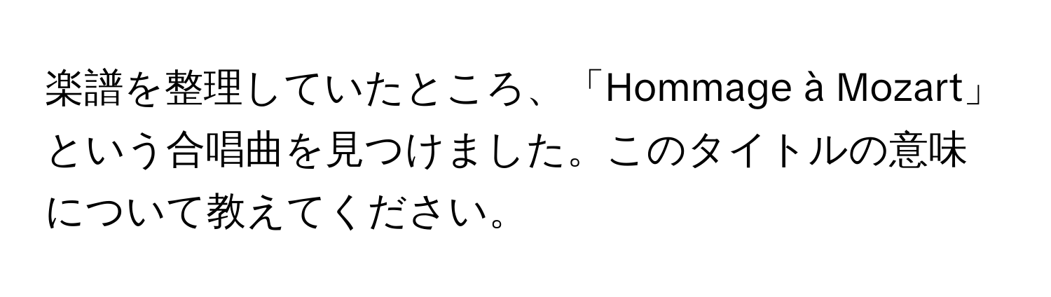 楽譜を整理していたところ、「Hommage à Mozart」という合唱曲を見つけました。このタイトルの意味について教えてください。