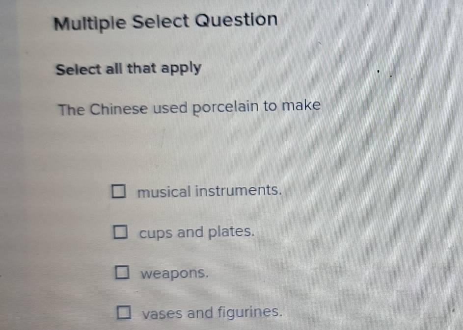 Multiple Select Question
Select all that apply
The Chinese used porcelain to make
musical instruments.
cups and plates.
weapons.
vases and figurines.