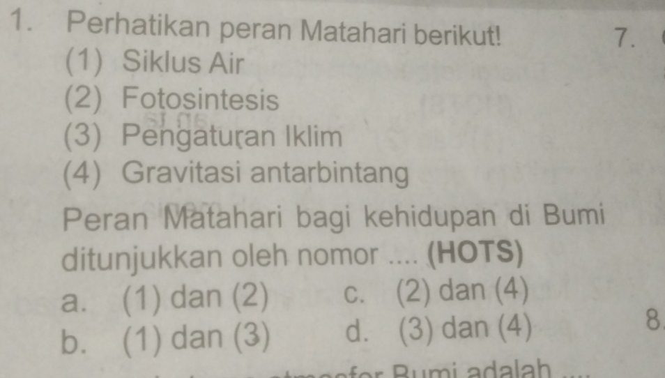 Perhatikan peran Matahari berikut!
7.
(1) Siklus Air
(2) Fotosintesis
(3) Pengaturan Iklim
(4) Gravitasi antarbintang
Peran Matahari bagi kehidupan di Bumi
ditunjukkan oleh nomor .... (HOTS)
a. (1) dan (2) c. (2) dan (4)
b. (1) dan (3) d. (3) dan (4)
8
für Bumi adalah