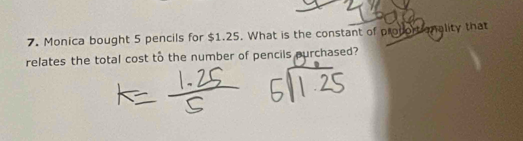 Monica bought 5 pencils for $1.25. What is the constant of proportionality that 
relates the total cost to the number of pencils purchased?