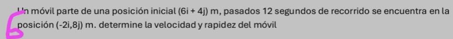 Un móvil parte de una posición inicial (6i+4j)m , pasados 12 segundos de recorrido se encuentra en la 
posición (-2i,8j) r m. determine la velocidad y rapidez del móvil